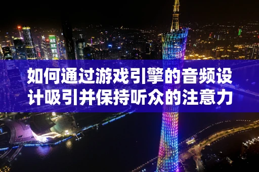 如何通过游戏引擎的音频设计吸引并保持听众的注意力？