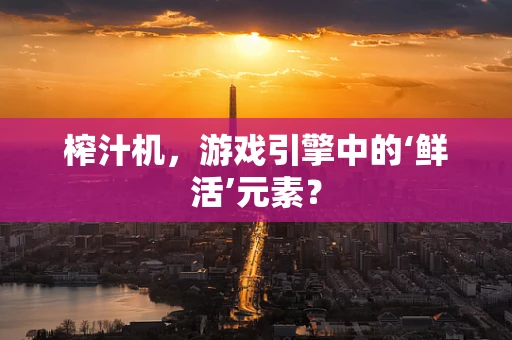 榨汁机，游戏引擎中的‘鲜活’元素？