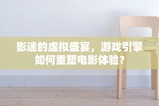 影迷的虚拟盛宴，游戏引擎如何重塑电影体验？