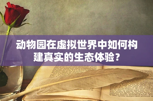 动物园在虚拟世界中如何构建真实的生态体验？