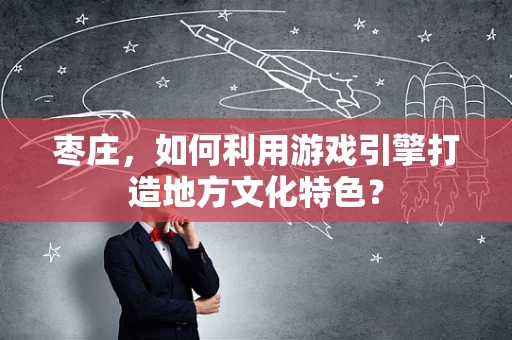 枣庄，如何利用游戏引擎打造地方文化特色？