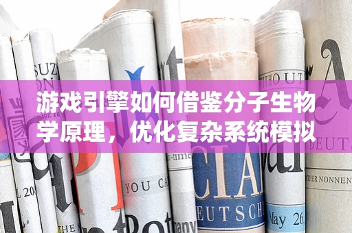 游戏引擎如何借鉴分子生物学原理，优化复杂系统模拟？