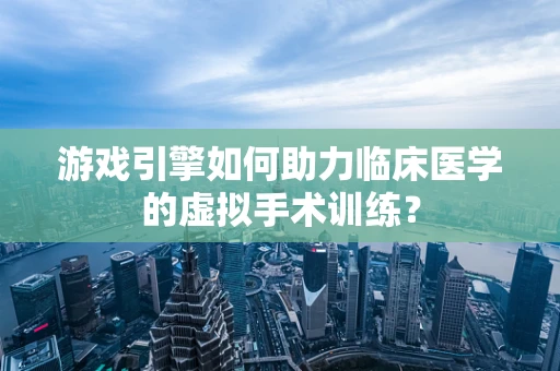 游戏引擎如何助力临床医学的虚拟手术训练？