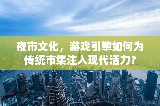 夜市文化，游戏引擎如何为传统市集注入现代活力？