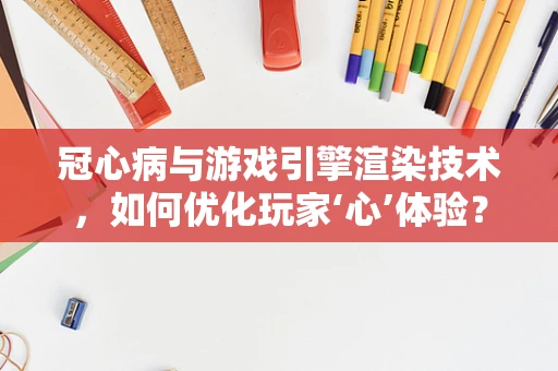 冠心病与游戏引擎渲染技术，如何优化玩家‘心’体验？