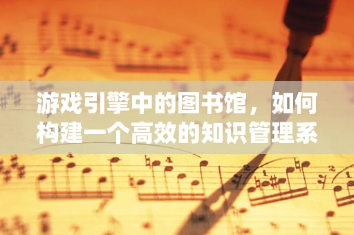 游戏引擎中的图书馆，如何构建一个高效的知识管理系统？