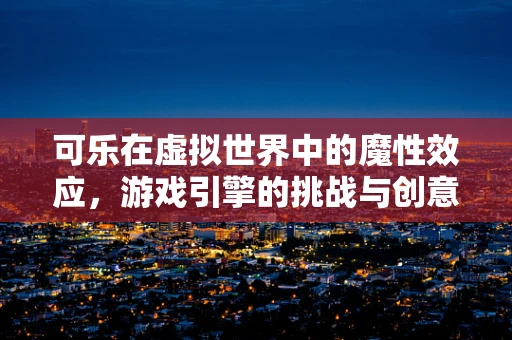 可乐在虚拟世界中的魔性效应，游戏引擎的挑战与创意应用