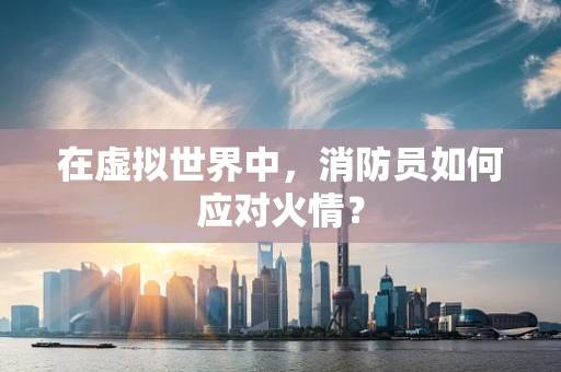 在虚拟世界中，消防员如何应对火情？
