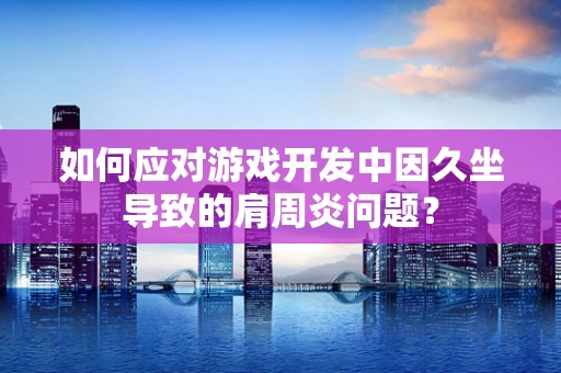 如何应对游戏开发中因久坐导致的肩周炎问题？