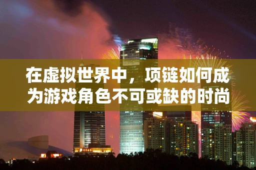 在虚拟世界中，项链如何成为游戏角色不可或缺的时尚配饰？