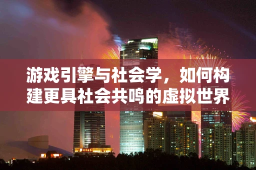 游戏引擎与社会学，如何构建更具社会共鸣的虚拟世界？