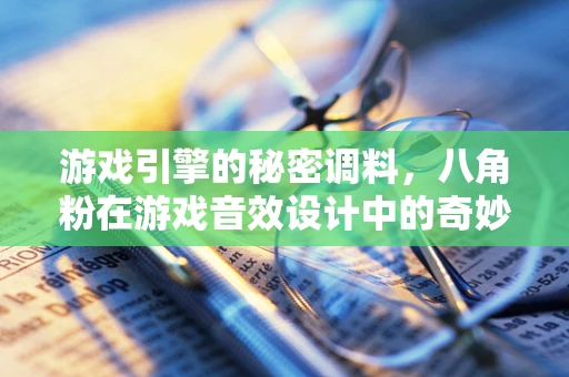 游戏引擎的秘密调料，八角粉在游戏音效设计中的奇妙作用？