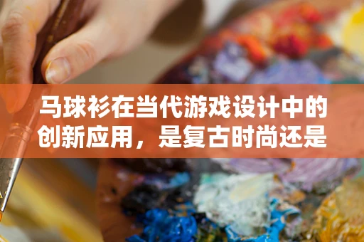 马球衫在当代游戏设计中的创新应用，是复古时尚还是功能性的新选择？