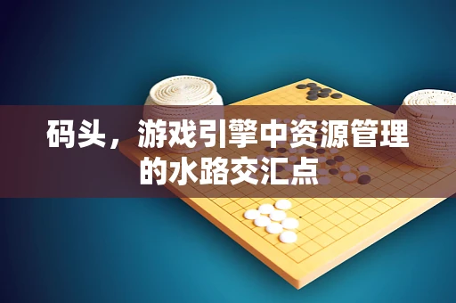 码头，游戏引擎中资源管理的水路交汇点