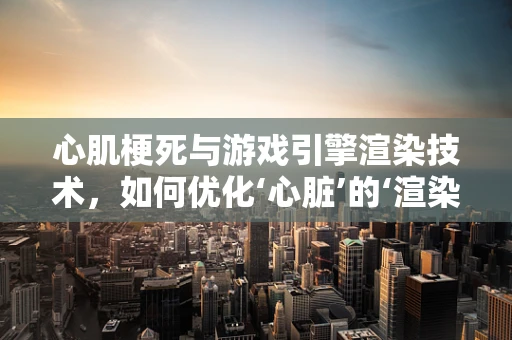 心肌梗死与游戏引擎渲染技术，如何优化‘心脏’的‘渲染’过程？