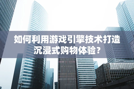 如何利用游戏引擎技术打造沉浸式购物体验？