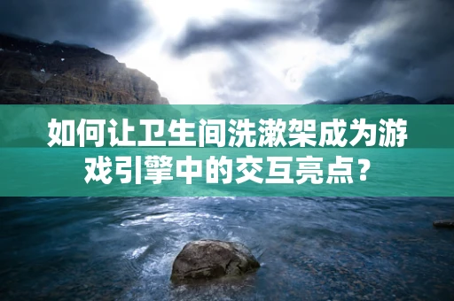 如何让卫生间洗漱架成为游戏引擎中的交互亮点？