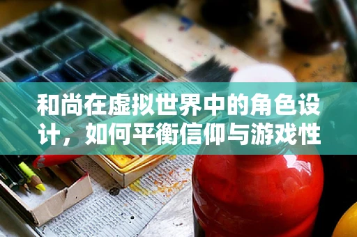 和尚在虚拟世界中的角色设计，如何平衡信仰与游戏性？