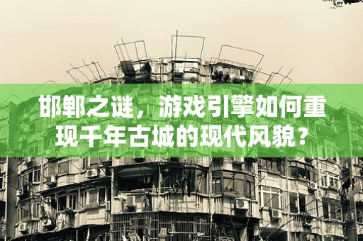 邯郸之谜，游戏引擎如何重现千年古城的现代风貌？