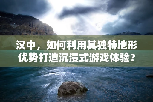 汉中，如何利用其独特地形优势打造沉浸式游戏体验？