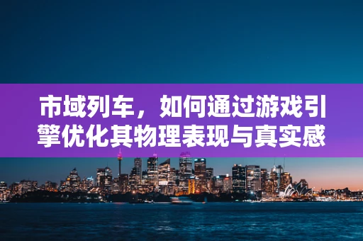 市域列车，如何通过游戏引擎优化其物理表现与真实感？