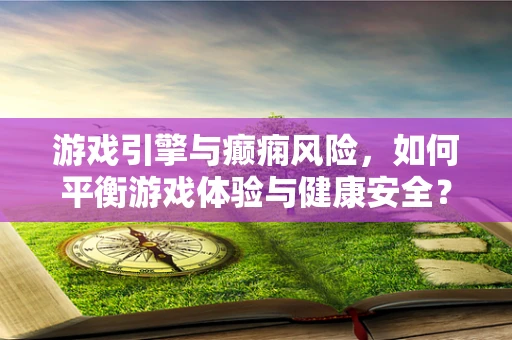 游戏引擎与癫痫风险，如何平衡游戏体验与健康安全？