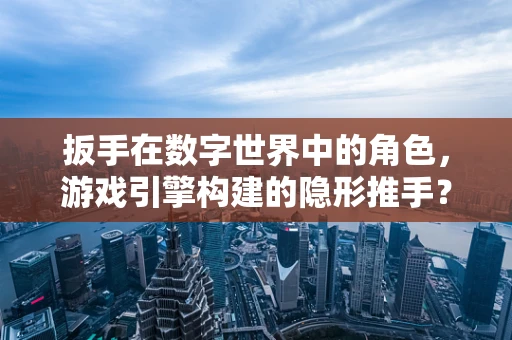 扳手在数字世界中的角色，游戏引擎构建的隐形推手？