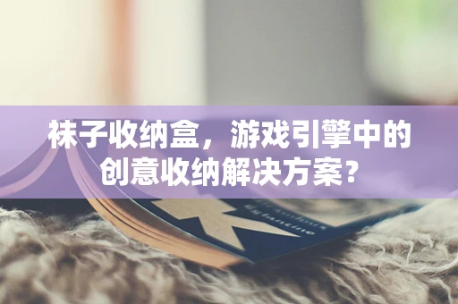 袜子收纳盒，游戏引擎中的创意收纳解决方案？