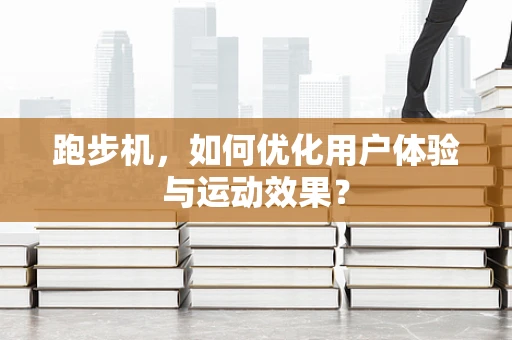 跑步机，如何优化用户体验与运动效果？