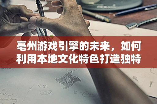 亳州游戏引擎的未来，如何利用本地文化特色打造独特游戏体验？