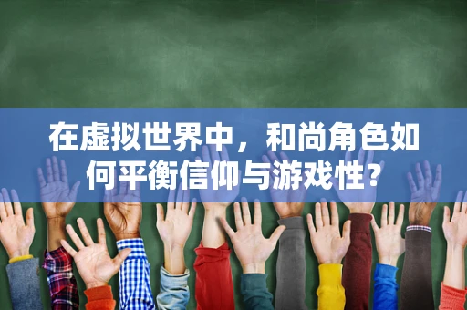 在虚拟世界中，和尚角色如何平衡信仰与游戏性？