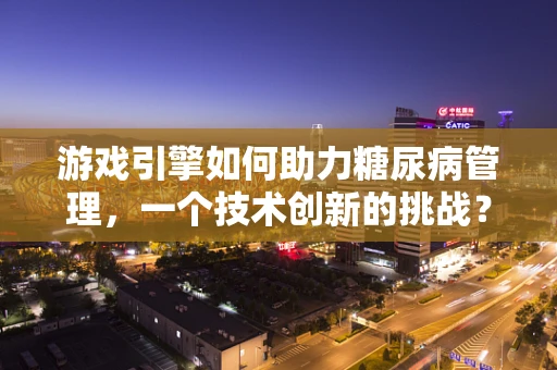 游戏引擎如何助力糖尿病管理，一个技术创新的挑战？