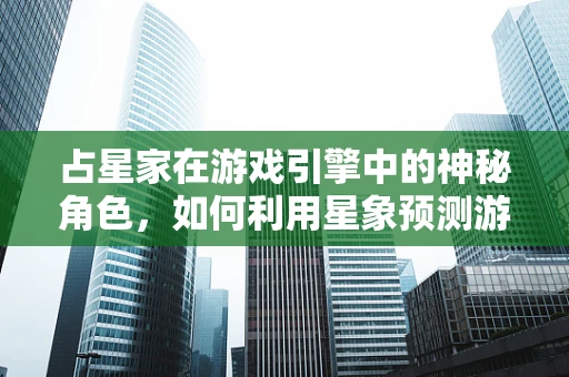 占星家在游戏引擎中的神秘角色，如何利用星象预测游戏走向？
