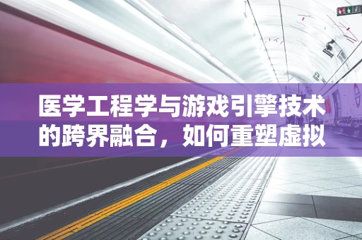 医学工程学与游戏引擎技术的跨界融合，如何重塑虚拟治疗环境？