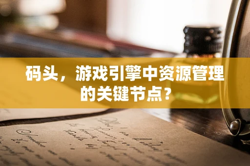 码头，游戏引擎中资源管理的关键节点？