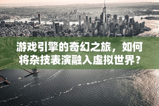 游戏引擎的奇幻之旅，如何将杂技表演融入虚拟世界？