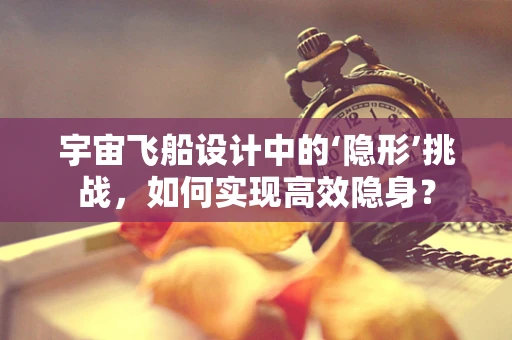 宇宙飞船设计中的‘隐形’挑战，如何实现高效隐身？