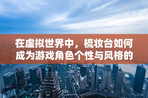 在虚拟世界中，梳妆台如何成为游戏角色个性与风格的展示窗口？