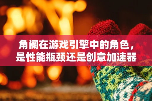 角阀在游戏引擎中的角色，是性能瓶颈还是创意加速器？