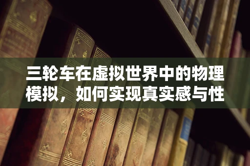 三轮车在虚拟世界中的物理模拟，如何实现真实感与性能的平衡？