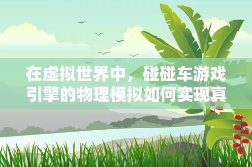 在虚拟世界中，碰碰车游戏引擎的物理模拟如何实现真实碰撞体验？