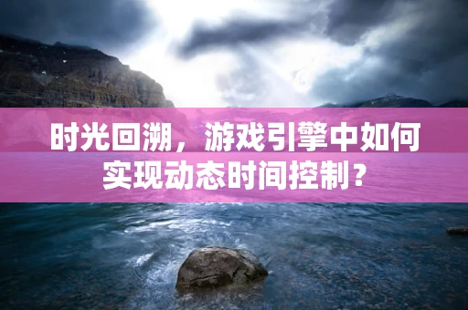 时光回溯，游戏引擎中如何实现动态时间控制？