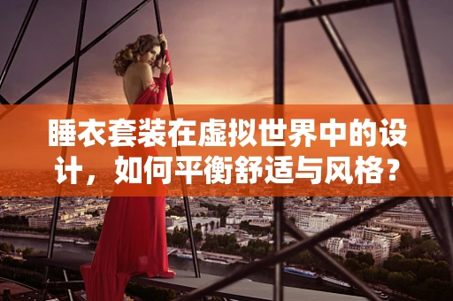 睡衣套装在虚拟世界中的设计，如何平衡舒适与风格？