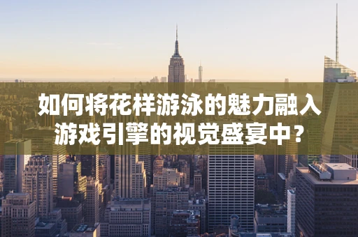 如何将花样游泳的魅力融入游戏引擎的视觉盛宴中？