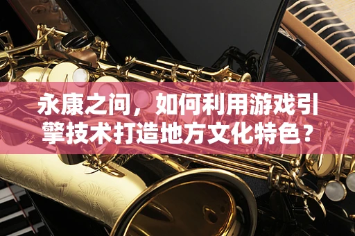 永康之问，如何利用游戏引擎技术打造地方文化特色？