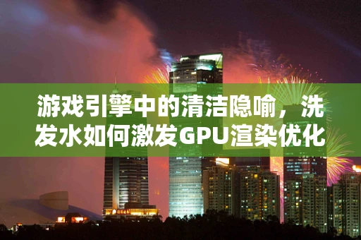 游戏引擎中的清洁隐喻，洗发水如何激发GPU渲染优化的新思路？