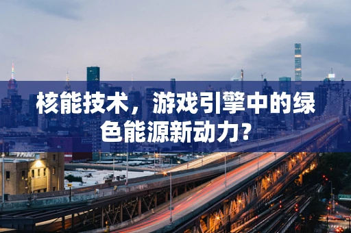 核能技术，游戏引擎中的绿色能源新动力？