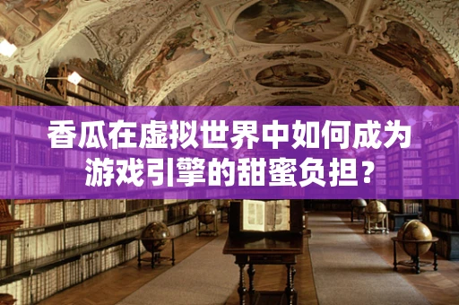 香瓜在虚拟世界中如何成为游戏引擎的甜蜜负担？
