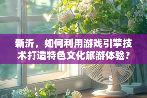 新沂，如何利用游戏引擎技术打造特色文化旅游体验？