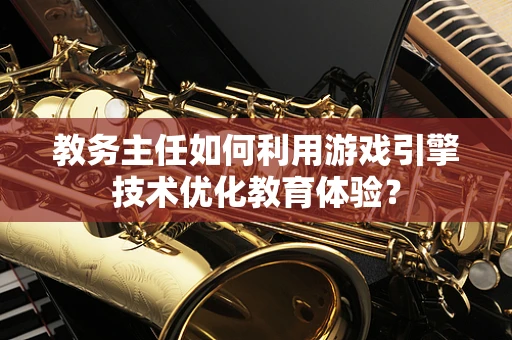 教务主任如何利用游戏引擎技术优化教育体验？